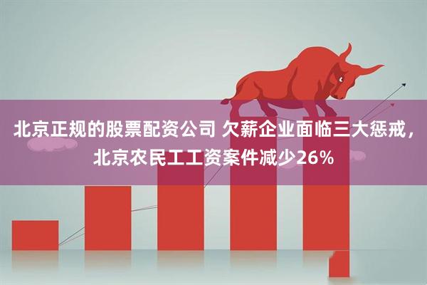 北京正规的股票配资公司 欠薪企业面临三大惩戒，北京农民工工资案件减少26%