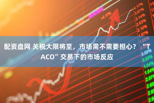 配资盘网 关税大限将至，市场需不需要担心？ “TACO”交易下的市场反应