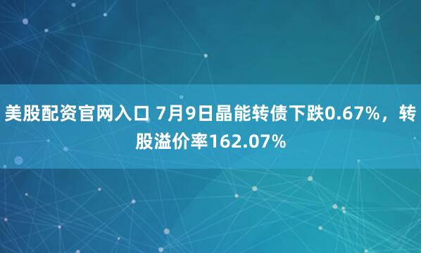 美股配资官网入口 7月9日晶能转债下跌0.67%，转股溢价率162.07%