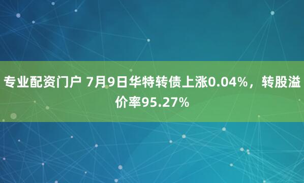 专业配资门户 7月9日华特转债上涨0.04%，转股溢价率95.27%
