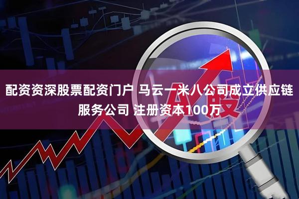 配资资深股票配资门户 马云一米八公司成立供应链服务公司 注册资本100万
