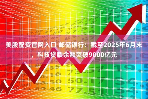 美股配资官网入口 邮储银行：截至2025年6月末，科技贷款余额突破9000亿元