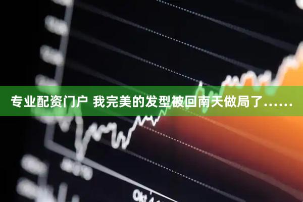 专业配资门户 我完美的发型被回南天做局了……
