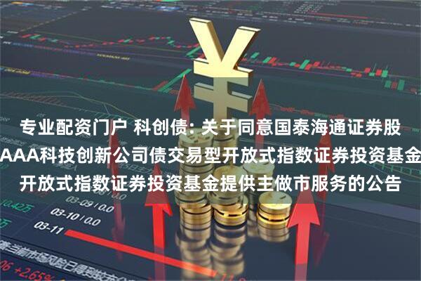 专业配资门户 科创债: 关于同意国泰海通证券股份有限公司为博时上证AAA科技创新公司债交易型开放式指数证券投资基金提供主做市服务的公告