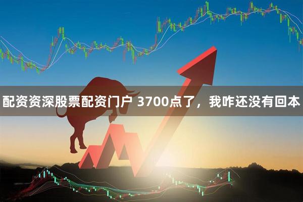 配资资深股票配资门户 3700点了，我咋还没有回本