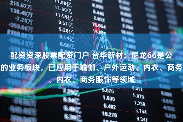 配资资深股票配资门户 台华新材：尼龙66是公司重点发展的业务板块，已应用于瑜伽、户外运动、内衣、商务服饰等领域