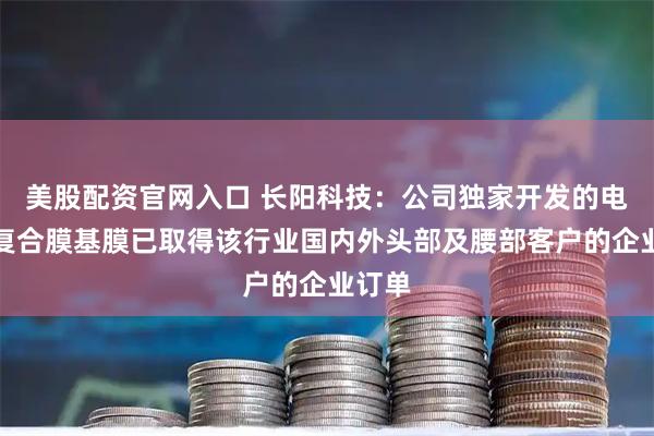 美股配资官网入口 长阳科技：公司独家开发的电解质复合膜基膜已取得该行业国内外头部及腰部客户的企业订单