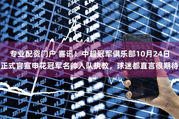 专业配资门户 喜讯！中超冠军俱乐部10月24日正式官宣申花冠军名帅入队执教，球迷都直言很期待