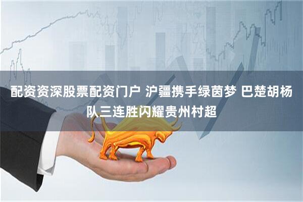 配资资深股票配资门户 沪疆携手绿茵梦 巴楚胡杨队三连胜闪耀贵州村超