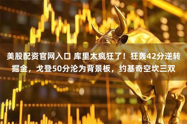 美股配资官网入口 库里太疯狂了！狂轰42分逆转掘金，戈登50分沦为背景板，约基奇空坎三双