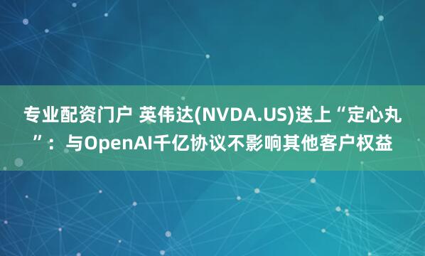 专业配资门户 英伟达(NVDA.US)送上“定心丸”：与OpenAI千亿协议不影响其他客户权益