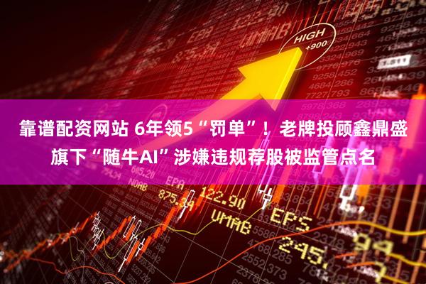 靠谱配资网站 6年领5“罚单”！老牌投顾鑫鼎盛旗下“随牛AI”涉嫌违规荐股被监管点名