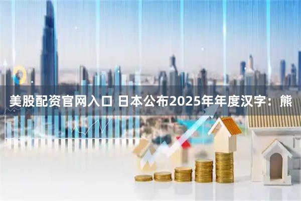 美股配资官网入口 日本公布2025年年度汉字：熊