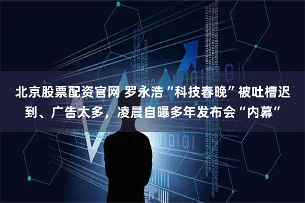 北京股票配资官网 罗永浩“科技春晚”被吐槽迟到、广告太多，凌晨自曝多年发布会“内幕”