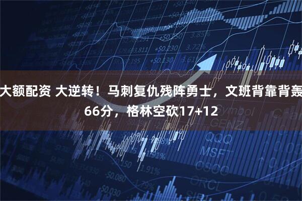 大额配资 大逆转！马刺复仇残阵勇士，文班背靠背轰66分，格林空砍17+12