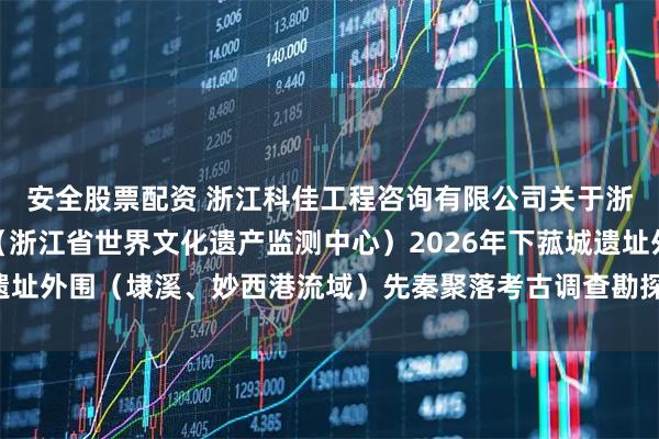 安全股票配资 浙江科佳工程咨询有限公司关于浙江省文物考古研究所（浙江省世界文化遗产监测中心）2026年下菰城遗址外围（埭溪、妙西港流域）先秦聚落考古调查勘探中标(成交)结果公告