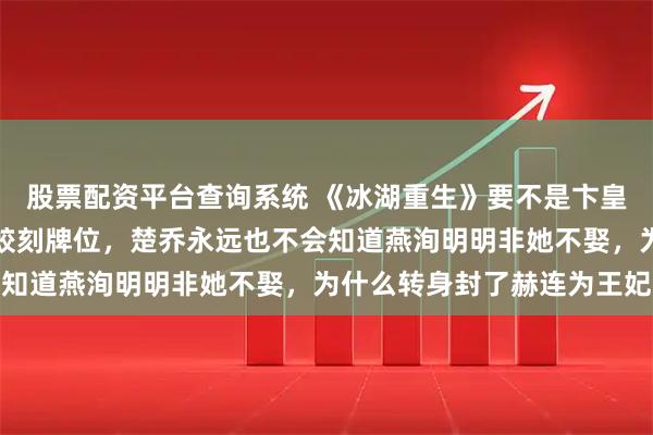 股票配资平台查询系统 《冰湖重生》要不是卞皇后给未死的皇帝老公李蛟刻牌位，楚乔永远也不会知道燕洵明明非她不娶，为什么转身封了赫连为王妃