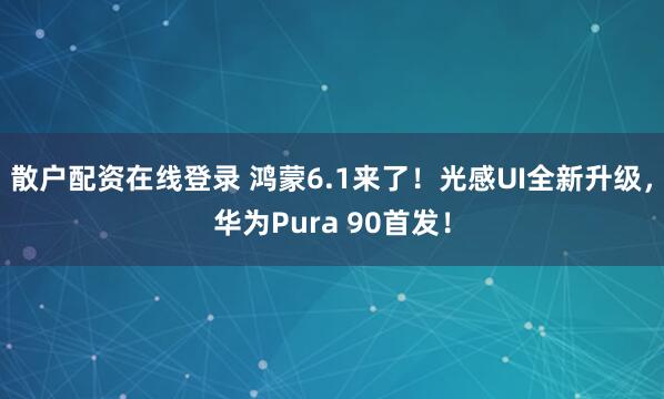 散户配资在线登录 鸿蒙6.1来了！光感UI全新升级，华为Pura 90首发！