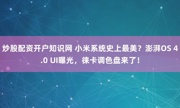 炒股配资开户知识网 小米系统史上最美？澎湃OS 4.0 UI曝光，徕卡调色盘来了！