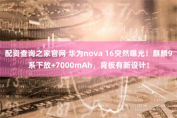 配资查询之家官网 华为nova 16突然曝光！麒麟9系下放+7000mAh，背板有新设计！