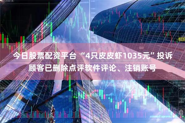 今日股票配资平台 “4只皮皮虾1035元”投诉顾客已删除点评软件评论、注销账号
