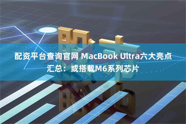 配资平台查询官网 MacBook Ultra六大亮点汇总：或搭载M6系列芯片