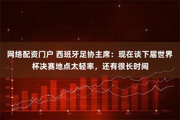 网络配资门户 西班牙足协主席：现在谈下届世界杯决赛地点太轻率，还有很长时间