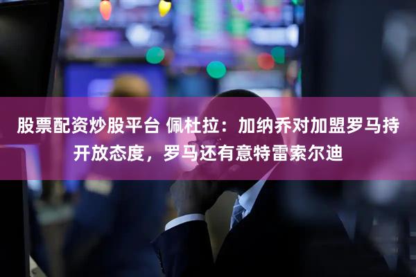 股票配资炒股平台 佩杜拉：加纳乔对加盟罗马持开放态度，罗马还有意特雷索尔迪