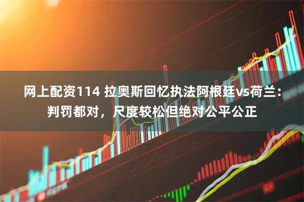 网上配资114 拉奥斯回忆执法阿根廷vs荷兰：判罚都对，尺度较松但绝对公平公正